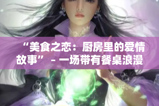 “美食之恋：厨房里的爱情故事” – 一场带有餐桌浪漫的新生活