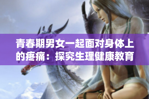 青春期男女一起面对身体上的疼痛：探究生理健康教育的重要性(1)