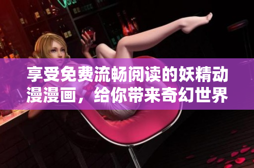 享受免费流畅阅读的妖精动漫漫画，给你带来奇幻世界的绝佳体验