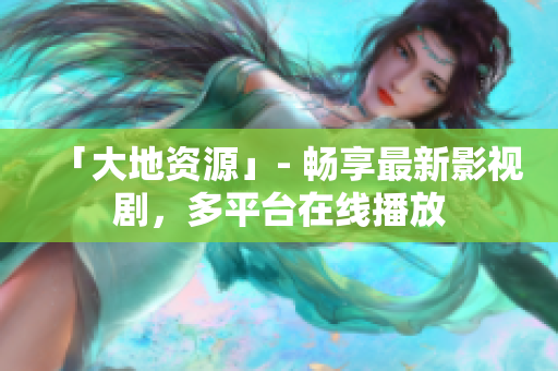 「大地资源」- 畅享最新影视剧，多平台在线播放