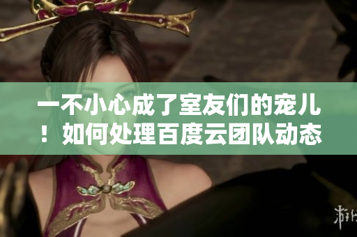 一不小心成了室友们的宠儿！如何处理百度云团队动态？