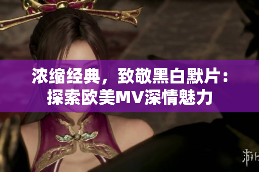 浓缩经典，致敬黑白默片：探索欧美MV深情魅力