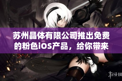 苏州晶体有限公司推出免费的粉色iOS产品，给你带来不一样的体验(1)
