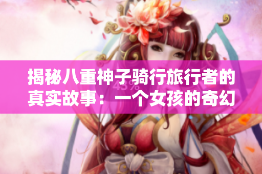 揭秘八重神子骑行旅行者的真实故事：一个女孩的奇幻自我修行