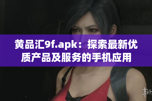 黄品汇9f.apk：探索最新优质产品及服务的手机应用