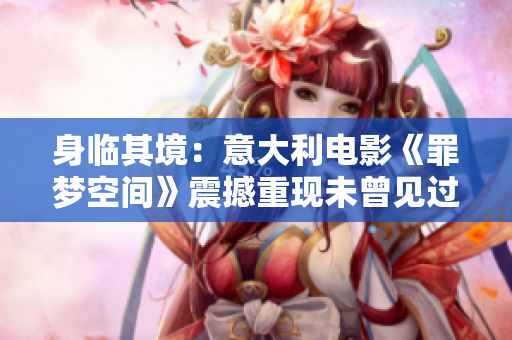 身临其境：意大利电影《罪梦空间》震撼重现未曾见过的世界