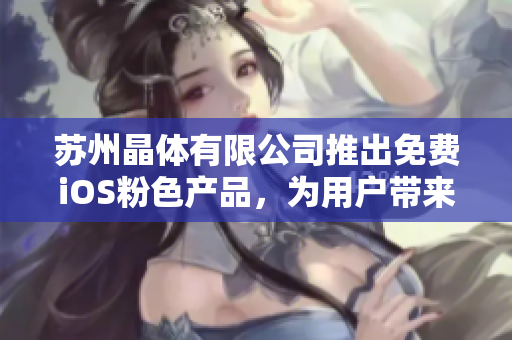 苏州晶体有限公司推出免费iOS粉色产品，为用户带来全新体验