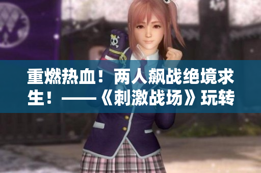 重燃热血！两人飙战绝境求生！——《刺激战场》玩转二人世界