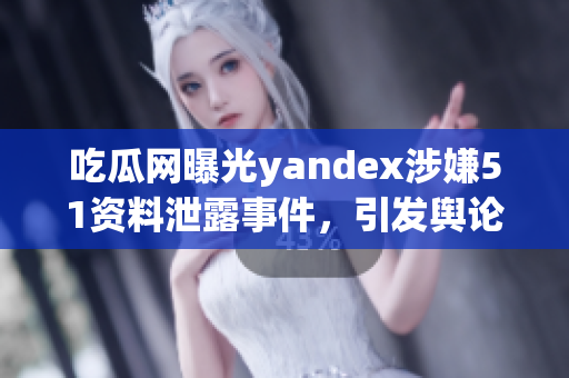 吃瓜网曝光yandex涉嫌51资料泄露事件，引发舆论关注(1)