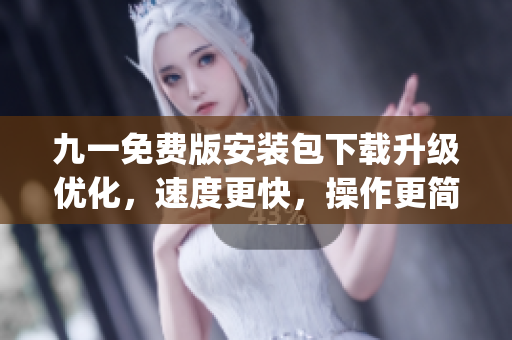 九一免费版安装包下载升级优化，速度更快，操作更简便(1)