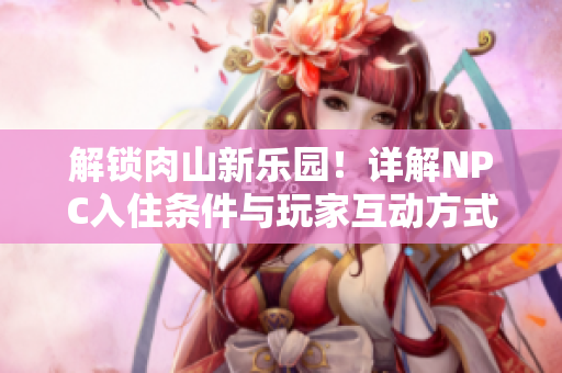 解锁肉山新乐园！详解NPC入住条件与玩家互动方式