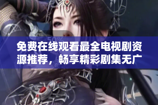 免费在线观看最全电视剧资源推荐，畅享精彩剧集无广告
