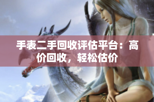 手表二手回收评估平台：高价回收，轻松估价