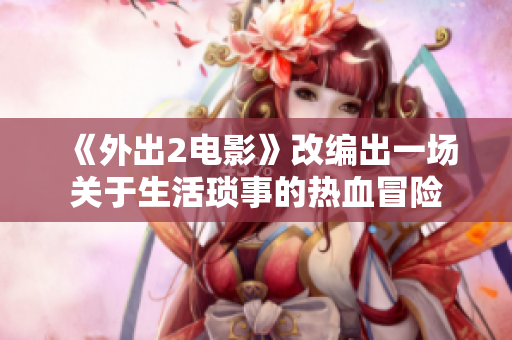 《外出2电影》改编出一场关于生活琐事的热血冒险