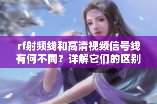 rf射频线和高清视频信号线有何不同？详解它们的区别
