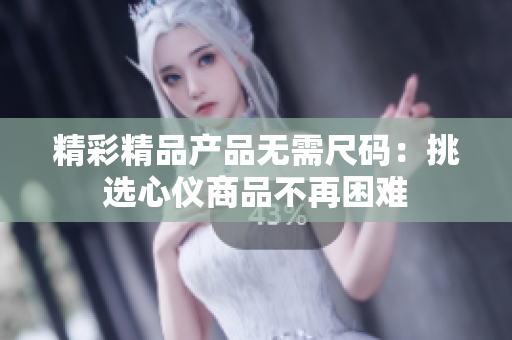 精彩精品产品无需尺码:挑选心仪商品不再困难 精彩精品产品无需尺码:挑选心仪商品不再困难