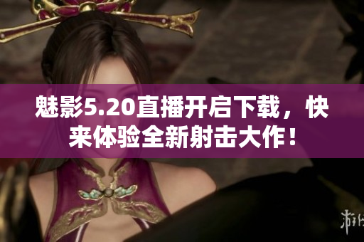 魅影5.20直播开启下载，快来体验全新射击大作！