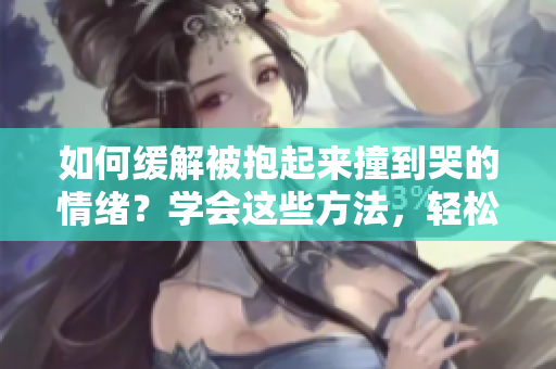 如何缓解被抱起来撞到哭的情绪？学会这些方法，轻松化解不适情绪