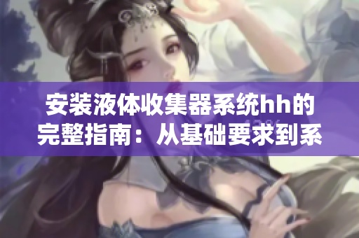 安装液体收集器系统hh的完整指南：从基础要求到系统配置的全面指导