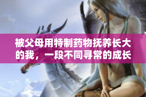 被父母用特制药物抚养长大的我，一段不同寻常的成长之旅