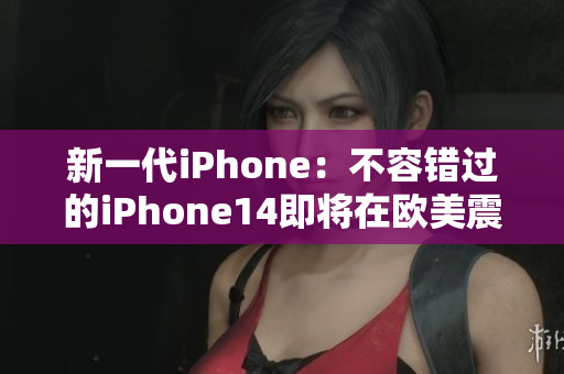 新一代iPhone：不容错过的iPhone14即将在欧美震撼发布
