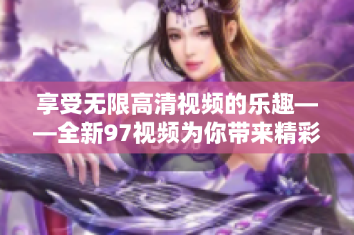 享受无限高清视频的乐趣——全新97视频为你带来精彩世界