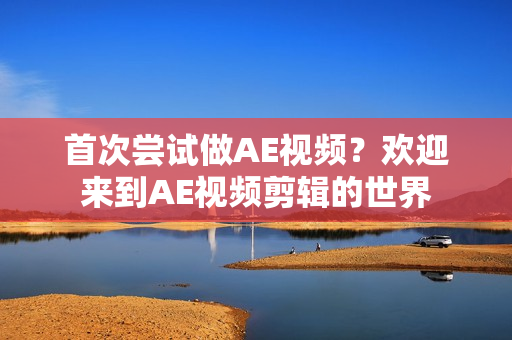 首次尝试做AE视频？欢迎来到AE视频剪辑的世界