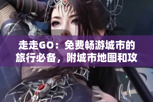 走走GO：免费畅游城市的旅行必备，附城市地图和攻略