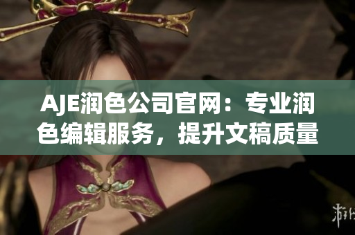 AJE润色公司官网：专业润色编辑服务，提升文稿质量