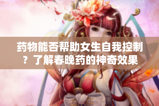 药物能否帮助女生自我控制?了解春晚药的神奇效果 药物能否帮助女生自我控制?了解春晚药的神奇效果