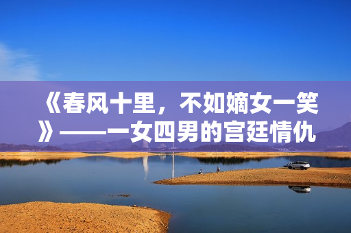 《春风十里，不如嫡女一笑》——一女四男的宫廷情仇
