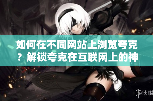 如何在不同网站上浏览夸克？解锁夸克在互联网上的神秘面纱