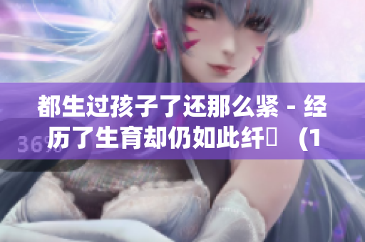 都生过孩子了还那么紧 - 经历了生育却仍如此纤細   (1)