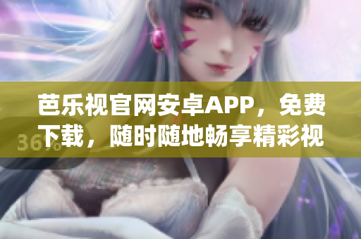 芭乐视官网安卓APP，免费下载，随时随地畅享精彩视频内容(1)