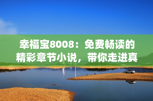 幸福宝8008：免费畅读的精彩章节小说，带你走进真实幸福世界(1)
