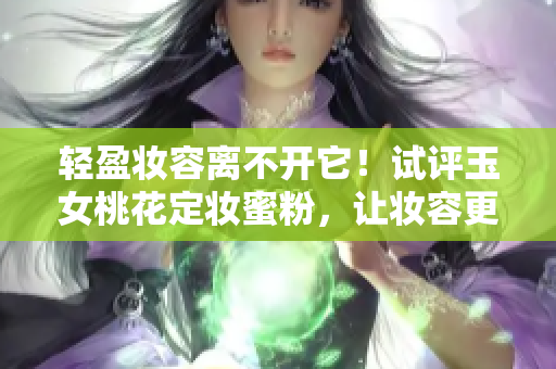 轻盈妆容离不开它！试评玉女桃花定妆蜜粉，让妆容更自然持久