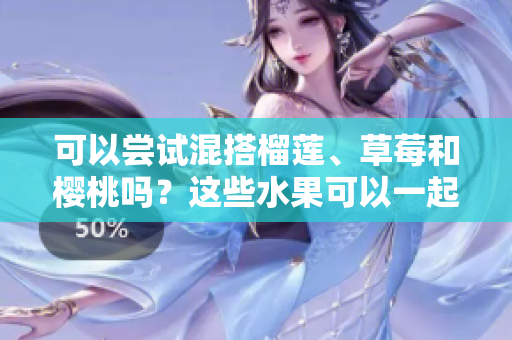 可以尝试混搭榴莲、草莓和樱桃吗？这些水果可以一起食用吗？