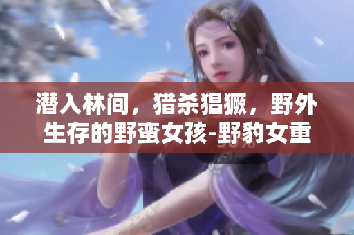 潜入林间，猎杀猖獗，野外生存的野蛮女孩-野豹女重回聚光灯!