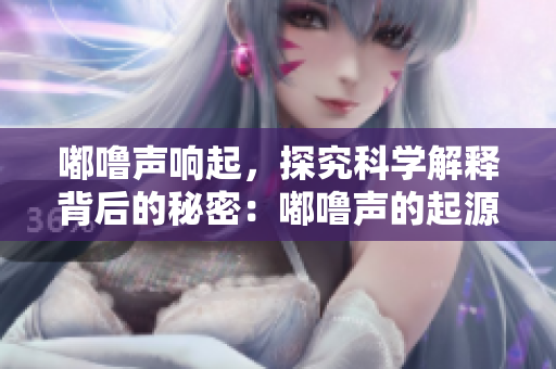 嘟噜声响起，探究科学解释背后的秘密：嘟噜声的起源及影响！