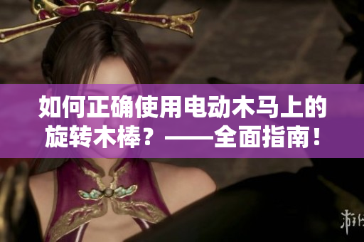 如何正确使用电动木马上的旋转木棒？——全面指南！