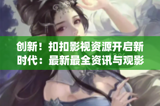 创新！扣扣影视资源开启新时代：最新最全资讯与观影体验一站解决！(1)