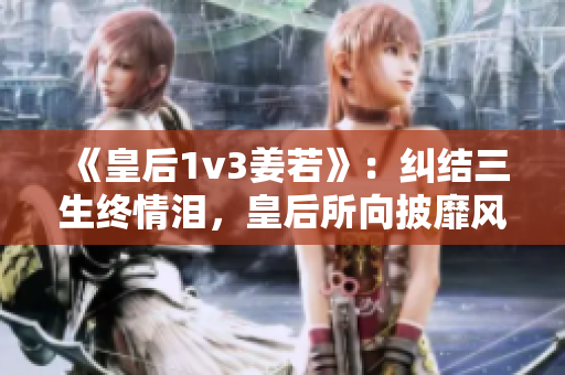 《皇后1v3姜若》：纠结三生终情泪，皇后所向披靡风！