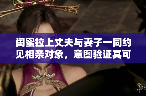 闺蜜拉上丈夫与妻子一同约见相亲对象，意图验证其可靠性