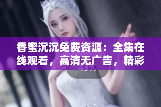 香蜜沉沉免费资源：全集在线观看，高清无广告，精彩剧情尽情追剧