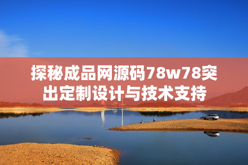 探秘成品网源码78w78突出定制设计与技术支持