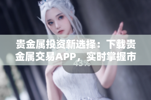 贵金属投资新选择：下载贵金属交易APP，实时掌握市场走势