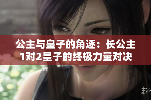 公主与皇子的角逐：长公主1对2皇子的终极力量对决