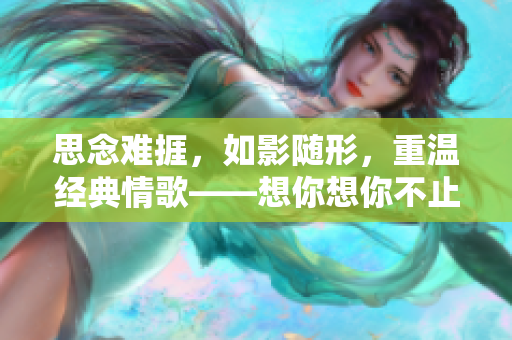 思念难捱，如影随形，重温经典情歌——想你想你不止今天