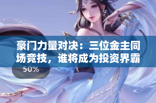 豪门力量对决：三位金主同场竞技，谁将成为投资界霸主？