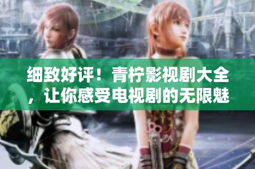 细致好评！青柠影视剧大全，让你感受电视剧的无限魅力
